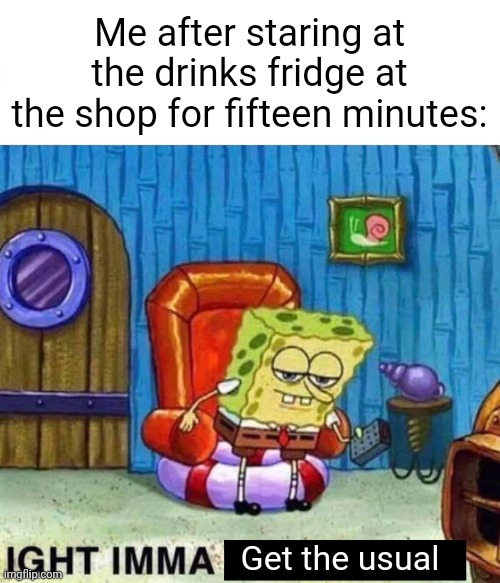 Spongebob Ight Imma Head Out | Me after staring at the drinks fridge at the shop for fifteen minutes:; Get the usual | image tagged in memes,spongebob ight imma head out | made w/ Imgflip meme maker