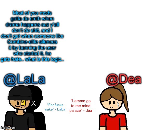 Another stupid shared temp for LaLa and Dea | Most of you mods gotta do smth when drama happens cuz y’all don’t do shit, and I don’t get when someone like Combine-elite silences it by banning the user who started it, he gets hate.. what is this logic.. | image tagged in another stupid shared temp for lala and dea | made w/ Imgflip meme maker