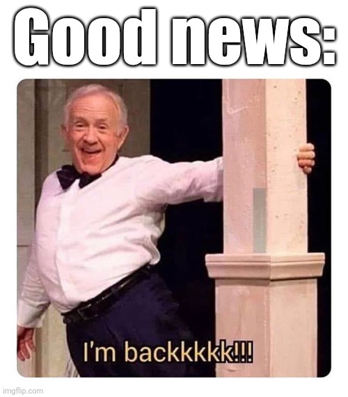 Hello again! | Good news: | image tagged in i m backkkkk | made w/ Imgflip meme maker