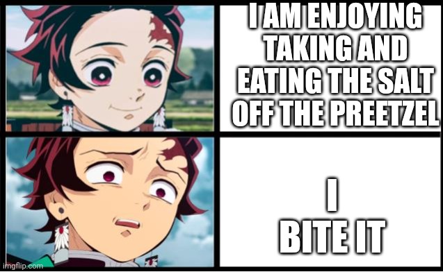 Tanjiro approval | I AM ENJOYING TAKING AND EATING THE SALT OFF THE PREETZEL; I BITE IT | image tagged in tanjiro approval | made w/ Imgflip meme maker
