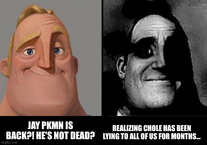 Jay (pkmn) isn’t dead apparently | JAY PKMN IS BACK?! HE'S NOT DEAD? REALIZING CHOLE HAS BEEN LYING TO ALL OF US FOR MONTHS… | image tagged in traumatized mr incredible,wtf | made w/ Imgflip meme maker