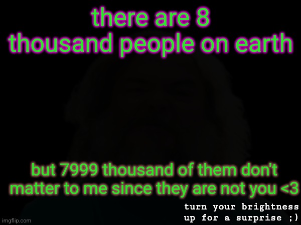 since school started, use this if you dont wanna be single until next summer | there are 8 thousand people on earth; but 7999 thousand of them don't matter to me since they are not you <3; turn your brightness up for a surprise ;) | made w/ Imgflip meme maker