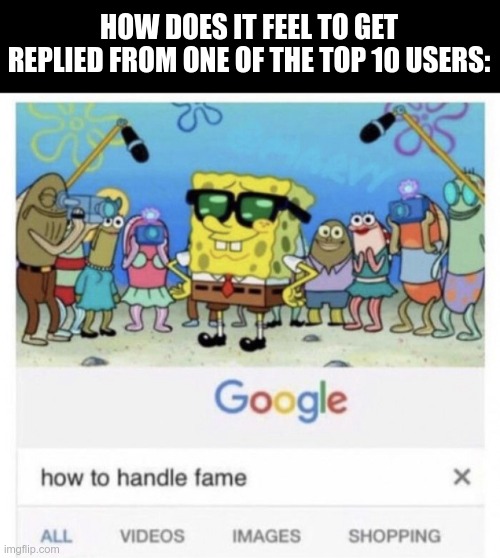 How to handle fame | HOW DOES IT FEEL TO GET REPLIED FROM ONE OF THE TOP 10 USERS: | image tagged in how to handle fame,memes,funny | made w/ Imgflip meme maker