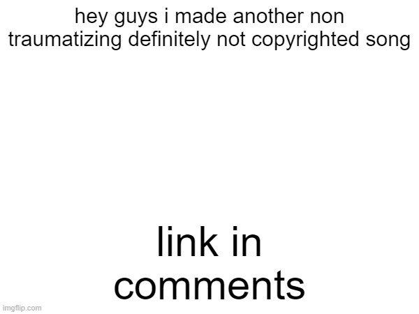 link in comments; hey guys i made another non traumatizing definitely not copyrighted song | made w/ Imgflip meme maker