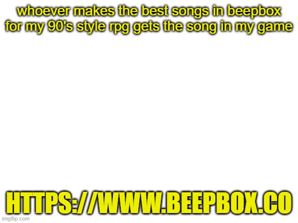 trust me, its easy to make a song, and you get credits | whoever makes the best songs in beepbox for my 90's style rpg gets the song in my game; HTTPS://WWW.BEEPBOX.CO | made w/ Imgflip meme maker