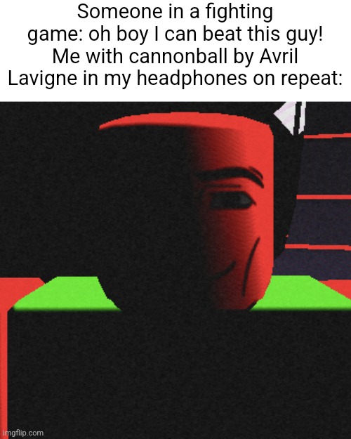 Guh | Someone in a fighting game: oh boy I can beat this guy!
Me with cannonball by Avril Lavigne in my headphones on repeat: | image tagged in guh | made w/ Imgflip meme maker