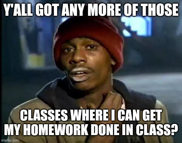 Y'all Got Any More Of That | Y'ALL GOT ANY MORE OF THOSE; CLASSES WHERE I CAN GET MY HOMEWORK DONE IN CLASS? | image tagged in memes,y'all got any more of that | made w/ Imgflip meme maker