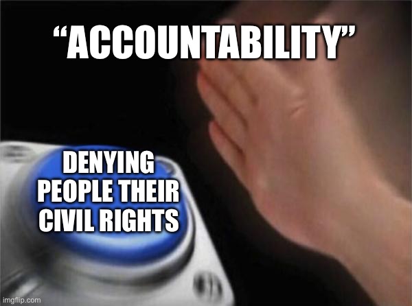 Blank Nut Button | “ACCOUNTABILITY”; DENYING PEOPLE THEIR CIVIL RIGHTS | image tagged in memes,blank nut button | made w/ Imgflip meme maker