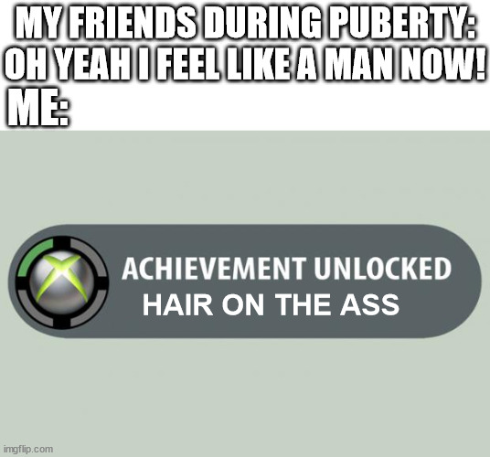 puberty | MY FRIENDS DURING PUBERTY: OH YEAH I FEEL LIKE A MAN NOW! ME:; HAIR ON THE ASS | image tagged in achievement unlocked,memes | made w/ Imgflip meme maker