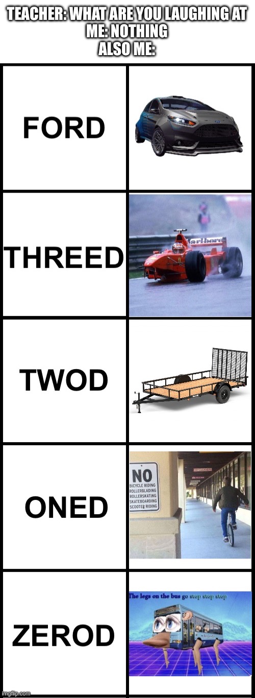 ford threed twod oned zerod lmao | TEACHER: WHAT ARE YOU LAUGHING AT
ME: NOTHING
ALSO ME: | image tagged in memes,funny,ford,cars,teacher what are you laughing at,ha ha tags go brr | made w/ Imgflip meme maker