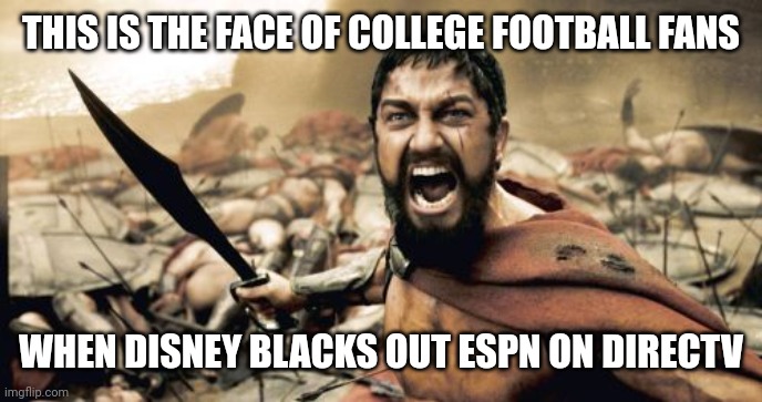 Disney greedy grinches | THIS IS THE FACE OF COLLEGE FOOTBALL FANS; WHEN DISNEY BLACKS OUT ESPN ON DIRECTV | image tagged in memes,sparta leonidas,disney,corporate greed | made w/ Imgflip meme maker