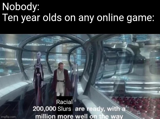 200,000 units are ready with a million more well on the way | Nobody:
Ten year olds on any online game:; Racial
Slurs | image tagged in 200 000 units are ready with a million more well on the way | made w/ Imgflip meme maker