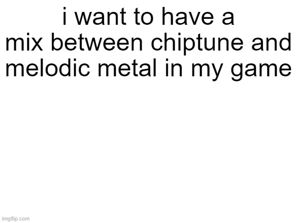 think of like Wily's castle theme from mega man 2 | i want to have a mix between chiptune and melodic metal in my game | made w/ Imgflip meme maker