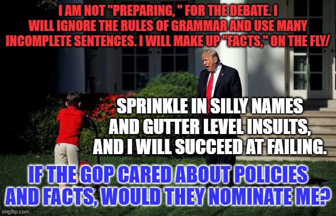 "I gotta be me! I gotta be me! What more can I be but what I am? | I AM NOT "PREPARING, " FOR THE DEBATE. I WILL IGNORE THE RULES OF GRAMMAR AND USE MANY INCOMPLETE SENTENCES. I WILL MAKE UP "FACTS," ON THE FLY/; SPRINKLE IN SILLY NAMES AND GUTTER LEVEL INSULTS, AND I WILL SUCCEED AT FAILING. IF THE GOP CARED ABOUT POLICIES AND FACTS, WOULD THEY NOMINATE ME? | image tagged in trump lawn mower | made w/ Imgflip meme maker