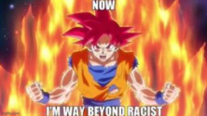 now im way beyond racist | image tagged in now im way beyond racist | made w/ Imgflip meme maker