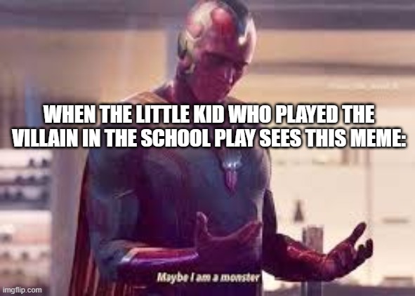 Maybe I'm a monster | WHEN THE LITTLE KID WHO PLAYED THE VILLAIN IN THE SCHOOL PLAY SEES THIS MEME: | image tagged in maybe i'm a monster | made w/ Imgflip meme maker