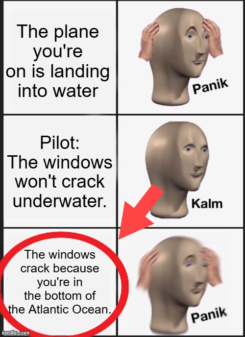 Panik Kalm Panik Meme | The plane you're on is landing into water; Pilot: The windows won't crack underwater. The windows crack because you're in the bottom of the Atlantic Ocean. | image tagged in memes,panik kalm panik | made w/ Imgflip meme maker