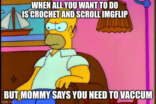 Homer Simpson Mad | WHEN ALL YOU WANT TO DO IS CROCHET AND SCROLL IMGFLIP; BUT MOMMY SAYS YOU NEED TO VACCUM | image tagged in homer simpson mad | made w/ Imgflip meme maker