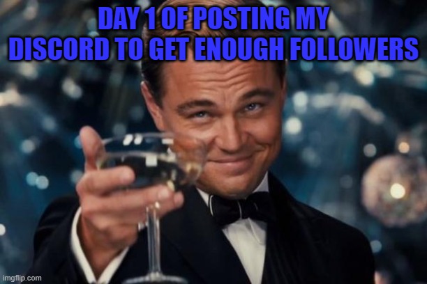 Thanks it will help out a ton | DAY 1 OF POSTING MY DISCORD TO GET ENOUGH FOLLOWERS | image tagged in memes,leonardo dicaprio cheers | made w/ Imgflip meme maker