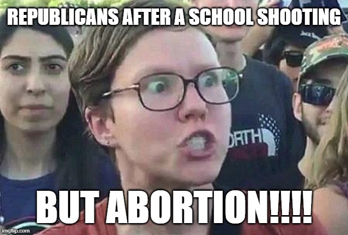 School Shooting. BUT ABORTION! | REPUBLICANS AFTER A SCHOOL SHOOTING; BUT ABORTION!!!! | image tagged in triggered snowflake,school shooting | made w/ Imgflip meme maker