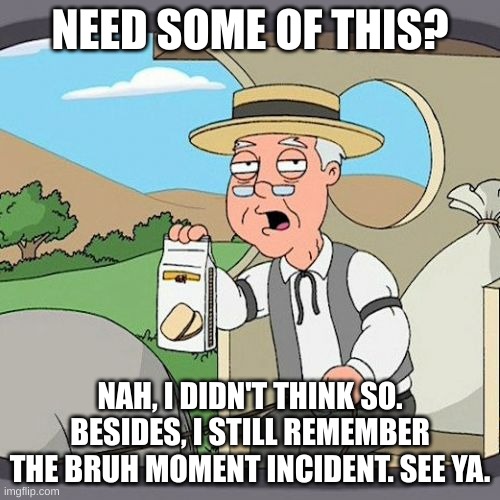 Pepperidge Farm Remembers Meme | NEED SOME OF THIS? NAH, I DIDN'T THINK SO. BESIDES, I STILL REMEMBER THE BRUH MOMENT INCIDENT. SEE YA. | image tagged in memes,pepperidge farm remembers | made w/ Imgflip meme maker