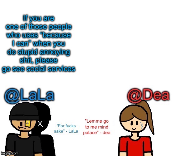 Another stupid shared temp for LaLa and Dea | If you are one of those people who uses “because I can” when you do stupid annoying shit, please go see social services | image tagged in another stupid shared temp for lala and dea | made w/ Imgflip meme maker