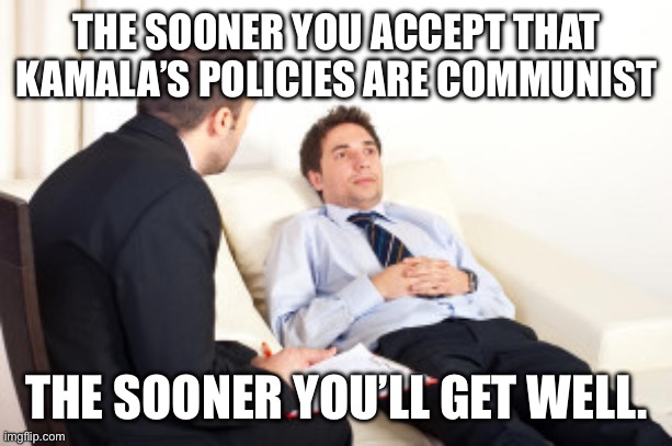 psychiatrist | THE SOONER YOU ACCEPT THAT KAMALA’S POLICIES ARE COMMUNIST THE SOONER YOU’LL GET WELL. | image tagged in psychiatrist | made w/ Imgflip meme maker