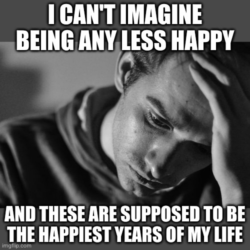 Despair Week | I CAN'T IMAGINE BEING ANY LESS HAPPY; AND THESE ARE SUPPOSED TO BE
THE HAPPIEST YEARS OF MY LIFE | image tagged in anguish,despair week | made w/ Imgflip meme maker