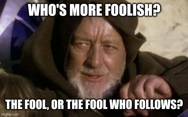 ben kenobi | WHO'S MORE FOOLISH? THE FOOL, OR THE FOOL WHO FOLLOWS? | image tagged in ben kenobi | made w/ Imgflip meme maker