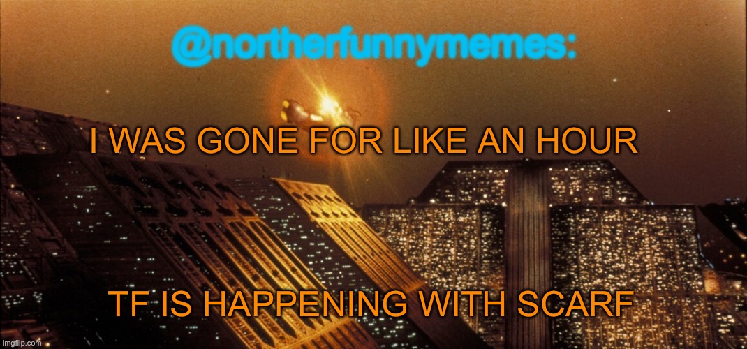 northerfunnymemes announcement template | I WAS GONE FOR LIKE AN HOUR; TF IS HAPPENING WITH SCARF | image tagged in northerfunnymemes announcement template | made w/ Imgflip meme maker