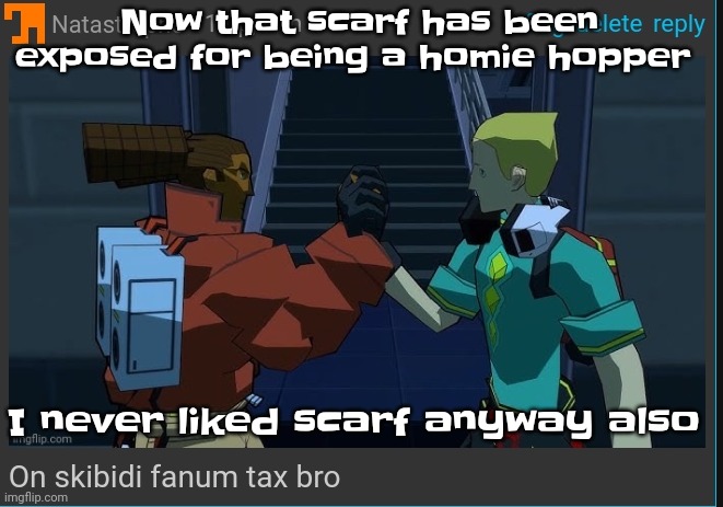 Bro gobbled grand gorges of gargantuan glizzies | Now that scarf has been exposed for being a homie hopper; I never liked scarf anyway also | image tagged in on skibidi fanum tax bro | made w/ Imgflip meme maker