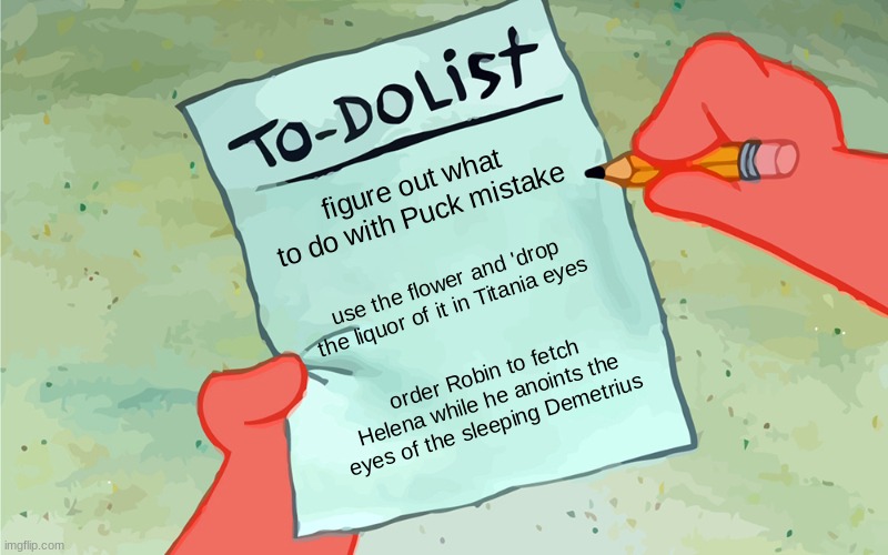 patrick to do list actually blank | figure out what to do with Puck mistake; use the flower and 'drop the liquor of it in Titania eyes; order Robin to fetch Helena while he anoints the eyes of the sleeping Demetrius | image tagged in patrick to do list actually blank | made w/ Imgflip meme maker