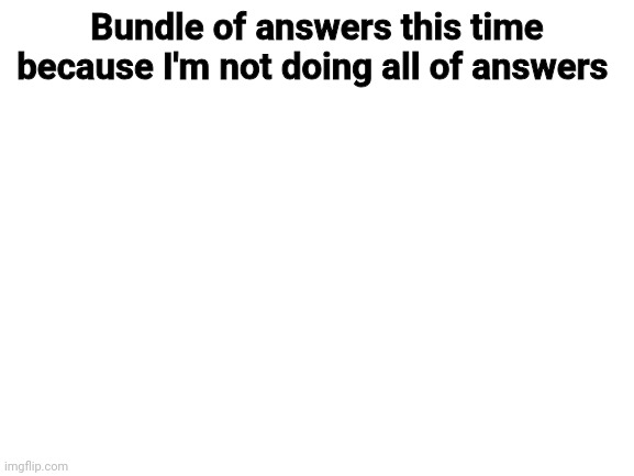 The form acceptance is off for now I'm about to turn it back on | Bundle of answers this time because I'm not doing all of answers | image tagged in blank white template | made w/ Imgflip meme maker