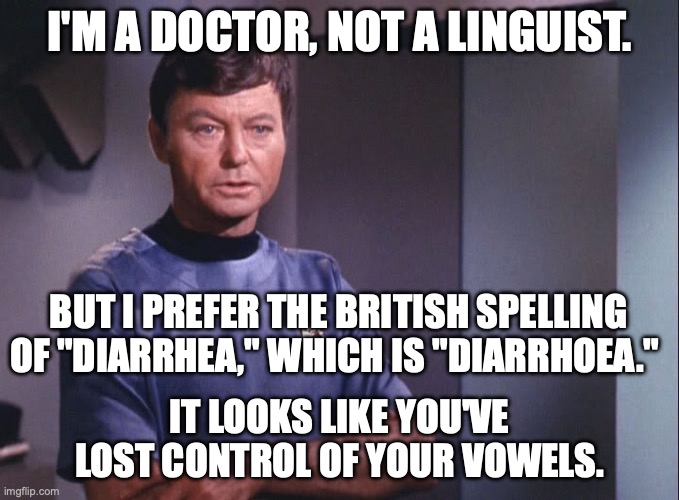 I'm a doctor, not a linguist. | I'M A DOCTOR, NOT A LINGUIST. BUT I PREFER THE BRITISH SPELLING OF "DIARRHEA," WHICH IS "DIARRHOEA."; IT LOOKS LIKE YOU'VE LOST CONTROL OF YOUR VOWELS. | image tagged in dr mccoy | made w/ Imgflip meme maker