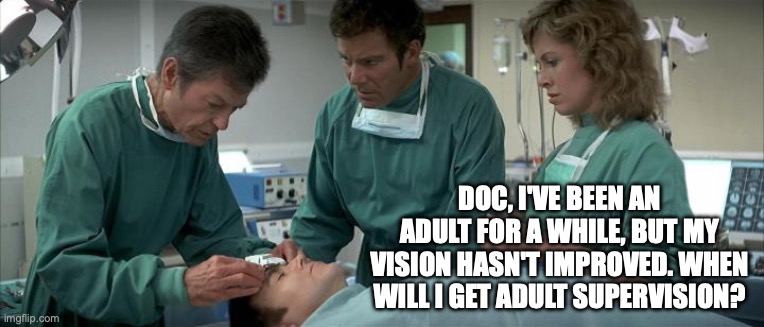 Adult Supervision | DOC, I'VE BEEN AN ADULT FOR A WHILE, BUT MY VISION HASN'T IMPROVED. WHEN WILL I GET ADULT SUPERVISION? | image tagged in mccoy operating on chekov | made w/ Imgflip meme maker