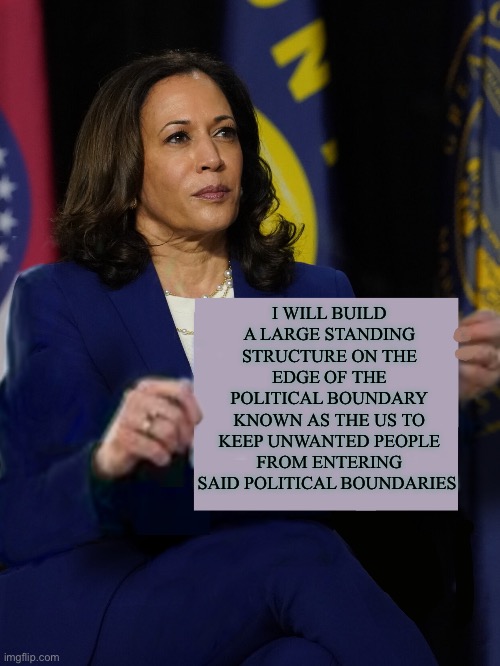 Sounds awfully familiar | I WILL BUILD A LARGE STANDING STRUCTURE ON THE EDGE OF THE POLITICAL BOUNDARY KNOWN AS THE US TO KEEP UNWANTED PEOPLE FROM ENTERING SAID POLITICAL BOUNDARIES | image tagged in kamala harris holding sign,donald trump,politics | made w/ Imgflip meme maker