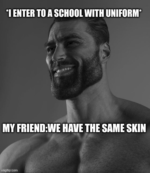 my friend the royal | *I ENTER TO A SCHOOL WITH UNIFORM*; MY FRIEND:WE HAVE THE SAME SKIN | image tagged in giga chad,school | made w/ Imgflip meme maker