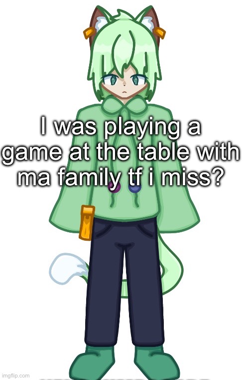 Neko drawn by Cosmo.PNG | I was playing a game at the table with ma family tf i miss? | image tagged in neko drawn by cosmo png | made w/ Imgflip meme maker