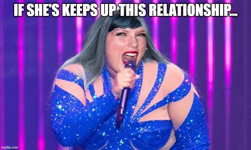 Taylor McFatty | IF SHE'S KEEPS UP THIS RELATIONSHIP... | image tagged in taylor swift | made w/ Imgflip meme maker