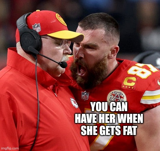 Travis Kelce screaming | YOU CAN HAVE HER WHEN SHE GETS FAT | image tagged in travis kelce screaming | made w/ Imgflip meme maker