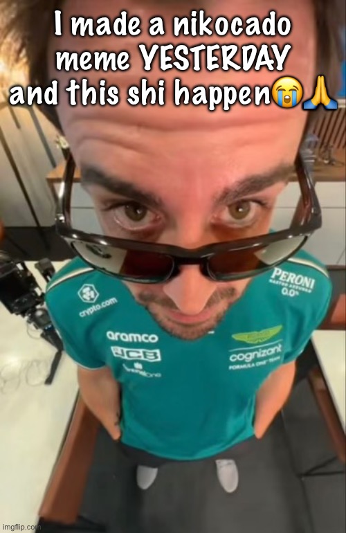 Fernando Alonso | I made a nikocado meme YESTERDAY and this shi happen😭🙏 | image tagged in fernando alonso | made w/ Imgflip meme maker