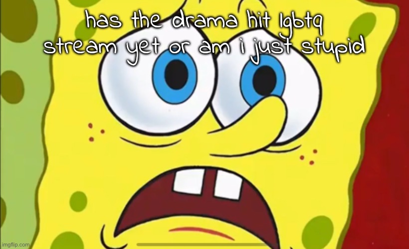 i don't like drama but they should know about this shit | has the drama hit lgbtq stream yet or am i just stupid | image tagged in spongebob scared | made w/ Imgflip meme maker