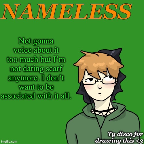 Nameless announcement temp drawn by disco | Not gonna voice about it too much but I’m not dating scarf anymore. I don’t want to be associated with it all. | image tagged in nameless announcement temp drawn by disco | made w/ Imgflip meme maker