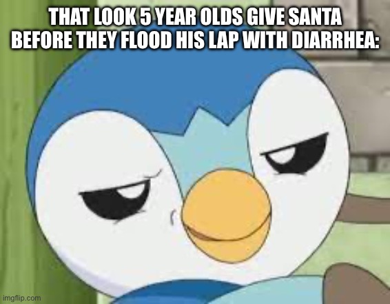 True | THAT LOOK 5 YEAR OLDS GIVE SANTA BEFORE THEY FLOOD HIS LAP WITH DIARRHEA: | image tagged in piplup,fun,memes,funny | made w/ Imgflip meme maker