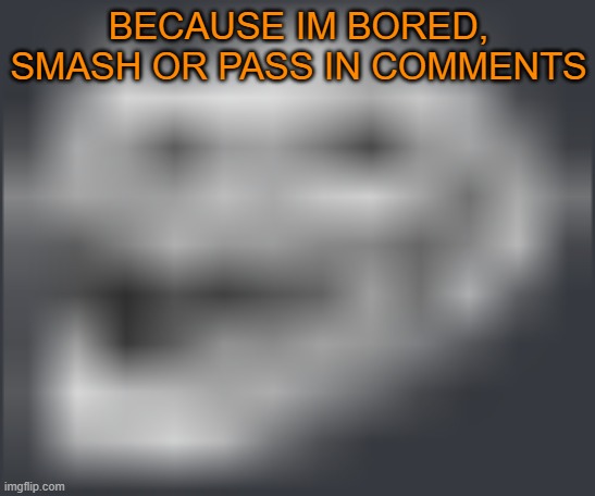 Smash or Pass in comments (THEY ALL ARE OF AGE) | BECAUSE IM BORED, SMASH OR PASS IN COMMENTS | made w/ Imgflip meme maker