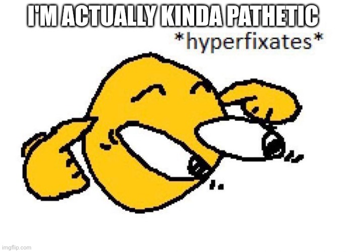 Hyperfixates | I'M ACTUALLY KINDA PATHETIC | image tagged in hyperfixates | made w/ Imgflip meme maker