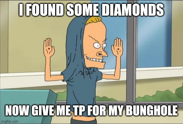 Beavis Cornholio | I FOUND SOME DIAMONDS NOW GIVE ME TP FOR MY BUNGHOLE | image tagged in beavis cornholio | made w/ Imgflip meme maker