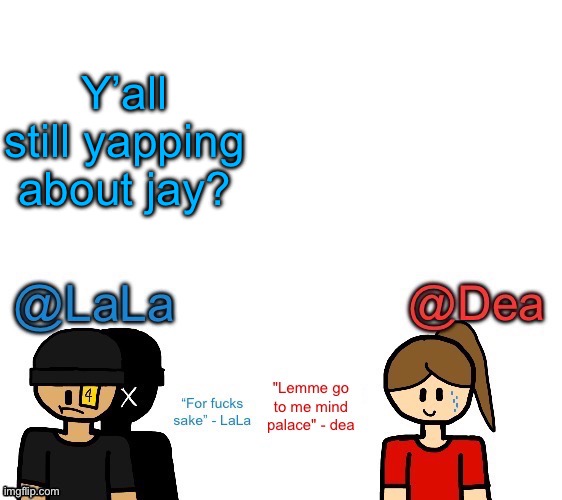 This has been going for like 4 hours for fucks sake | Y’all still yapping about jay? | image tagged in another stupid shared temp for lala and dea | made w/ Imgflip meme maker