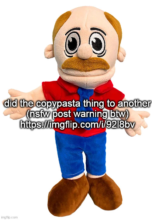 also no i aint gonna send the fucking link in comments | did the copypasta thing to another
(nsfw post warning btw)
https://imgflip.com/i/92l8bv | image tagged in marvin sml | made w/ Imgflip meme maker