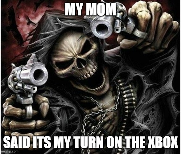 Badass Skeleton | MY MOM; SAID ITS MY TURN ON THE XBOX | image tagged in badass skeleton | made w/ Imgflip meme maker